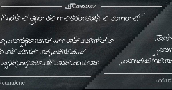 A vida é algo bem elaborada, e como é! Todo o protagonista um dia sentirá o gosto de estar na plateia...e provavelmente veja peças de sua autoria.... Frase de Odorico Cumbene.
