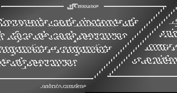 Aproveita cada instante da vida, faça de cada percurso uma conquista e conquista o acidente do percurso.... Frase de Odorico Cumbene.