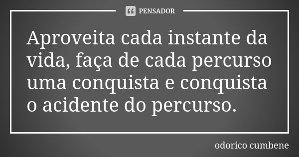 Aproveita cada instante da vida, faça de cada percurso uma conquista e conquista o acidente do percurso.... Frase de Odorico Cumbene.