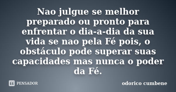 Nao julgue se melhor preparado ou pronto para enfrentar o dia-a-dia da sua vida se nao pela Fé pois, o obstáculo pode superar suas capacidades mas nunca o poder... Frase de Odorico Cumbene.