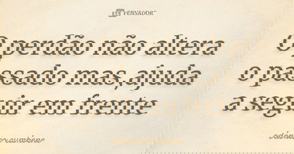 O perdão não altera o passado mas,ajuda a seguir em frente... Frase de Odorico Cumbene.