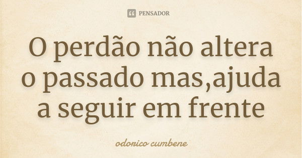 O perdão não altera o passado mas,ajuda a seguir em frente... Frase de Odorico Cumbene.