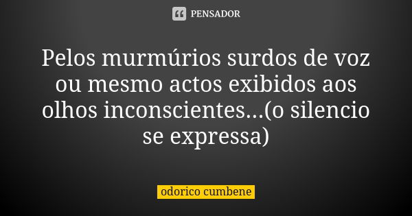 Pelos murmúrios surdos de voz ou mesmo actos exibidos aos olhos inconscientes...(o silencio se expressa)... Frase de Odorico Cumbene.