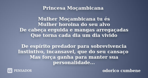 Princesa Moçambicana Mulher Moçambicana tu és Mulher horoina do seu alvo De cabeça erguida e mangas arregaçadas Que torna cada dia um dia vivido De espírito pre... Frase de odorico Cumbene.