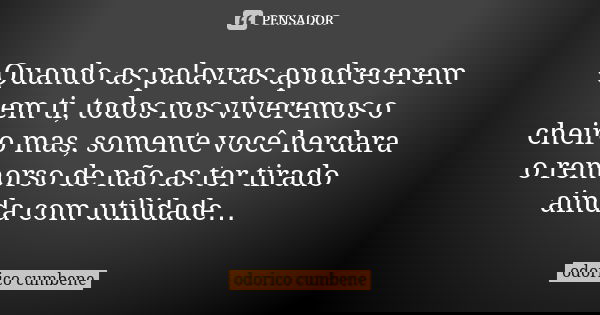 Quando as palavras apodrecerem em ti, todos nos viveremos o cheiro mas, somente você herdara o remorso de não as ter tirado ainda com utilidade…... Frase de Odorico Cumbene.