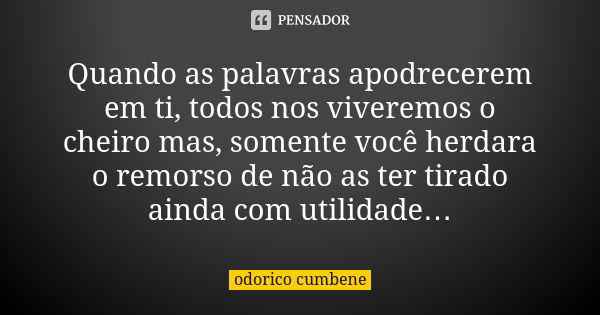 Quando as palavras apodrecerem em ti, todos nos viveremos o cheiro mas, somente você herdara o remorso de não as ter tirado ainda com utilidade…... Frase de Odorico Cumbene.