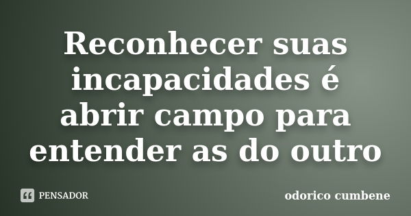 Reconhecer suas incapacidades é abrir campo para entender as do outro... Frase de Odorico Cumbene.