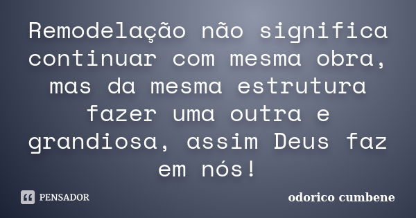 Remodelação não significa continuar com mesma obra, mas da mesma estrutura fazer uma outra e grandiosa, assim Deus faz em nós!... Frase de Odorico Cumbene.