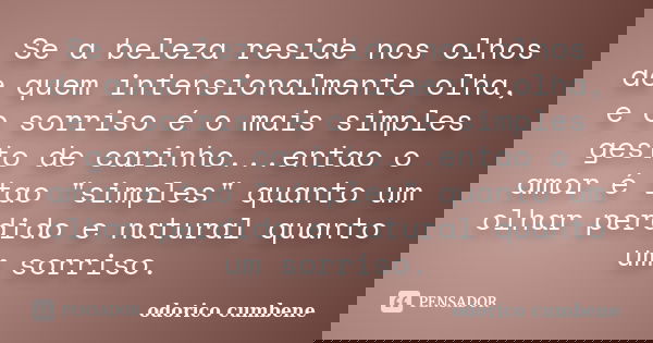 Se a beleza reside nos olhos de quem intensionalmente olha, e o sorriso é o mais simples gesto de carinho...entao o amor é tao "simples" quanto um olh... Frase de Odorico Cumbene.