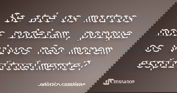 Se até os mortos nos rodeiam, porque os vivos não morem espiritualmente?... Frase de Odorico Cumbene.