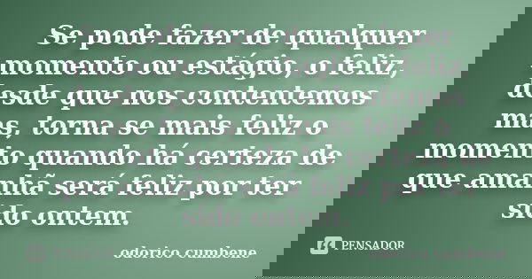 Se pode fazer de qualquer momento ou estágio, o feliz, desde que nos contentemos mas, torna se mais feliz o momento quando há certeza de que amanhã será feliz p... Frase de Odorico Cumbene.