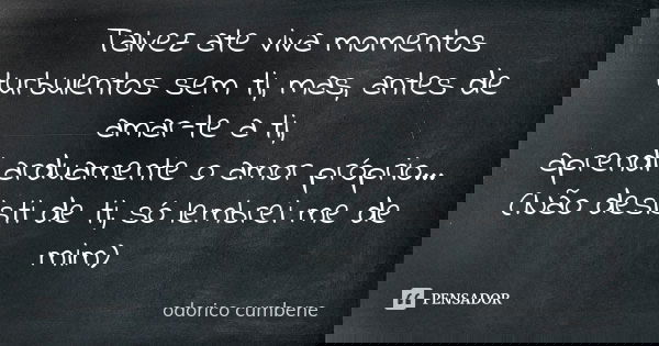 Talvez ate viva momentos turbulentos sem ti, mas, antes de amar-te a ti, aprendi arduamente o amor próprio… (Não desisti de ti, só lembrei me de mim)... Frase de Odorico Cumbene.