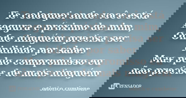 Te coloquei onde você está segura e próximo de mim, Onde ninguém precisa ser inibido por saber Mas pelo compromisso eu não precise de mais ninguém... Frase de Odorico Cumbene.