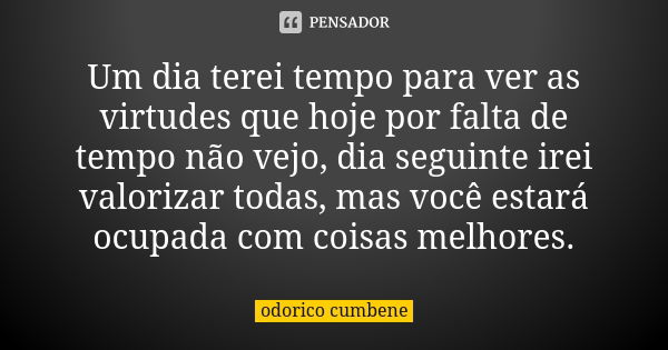 Um dia terei tempo para ver as virtudes que hoje por falta de tempo não vejo, dia seguinte irei valorizar todas, mas você estará ocupada com coisas melhores.... Frase de Odorico Cumbene.