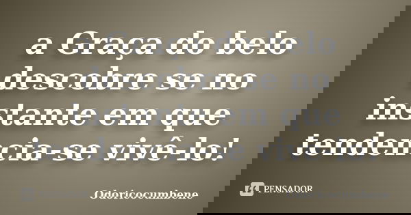 a Graça do belo descobre se no instante em que tendencia-se vivê-lo!... Frase de OdoricoCumbene.