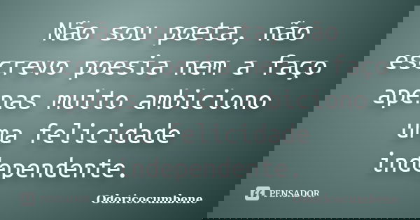 Não sou poeta, não escrevo poesia nem a faço apenas muito ambiciono uma felicidade independente.... Frase de Odoricocumbene.