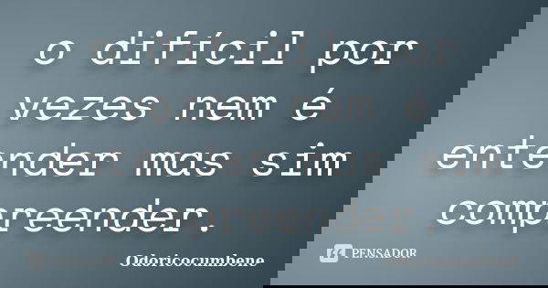 o difícil por vezes nem é entender mas sim compreender.... Frase de odoricocumbene.