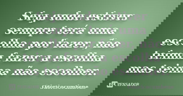 Seja onde estiver sempre terá uma escolha por fazer, não teima fazer a escolha mas teima não escolher.... Frase de Odoricocumbene.