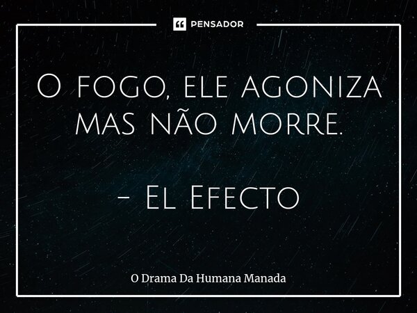 ⁠O fogo, ele agoniza mas não morre. - El Efecto... Frase de O Drama Da Humana Manada.