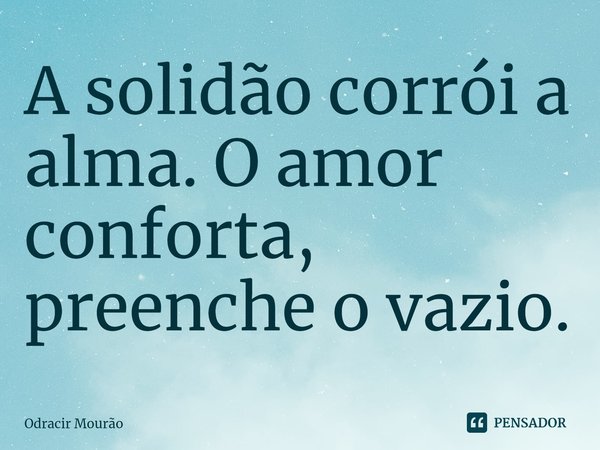 A solidão corrói a alma. O amor conforta, preenche o vazio.⁠... Frase de Odracir Mourão.