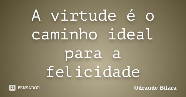 A virtude é o caminho ideal para a felicidade... Frase de Odraude Bilara.