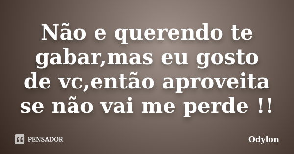 Não e querendo te gabar,mas eu gosto de vc,então aproveita se não vai me perde !!... Frase de Odylon.