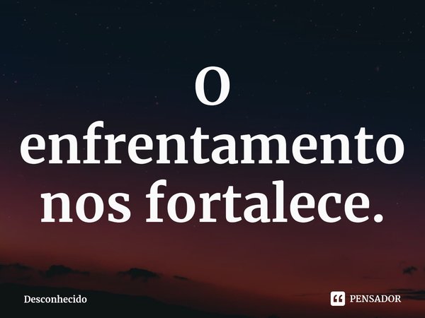 ⁠O enfrentamento nos fortalece.