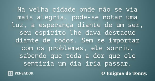 Na velha cidade onde não se via mais alegria, pode-se notar uma luz, a esperança diante de um ser, seu espírito lhe dava destaque diante de todos. Sem se import... Frase de O Enigma de Tonny..