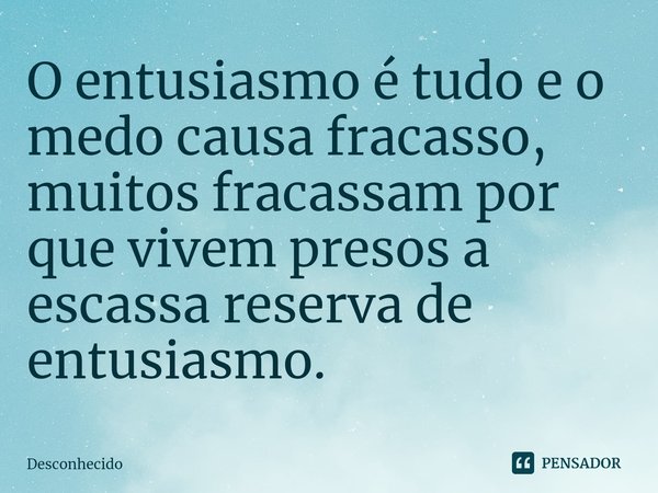 ⁠O entusiasmo é tudo e o medo causa fracasso, muitos fracassam por que vivem presos a escassa reserva de entusiasmo.