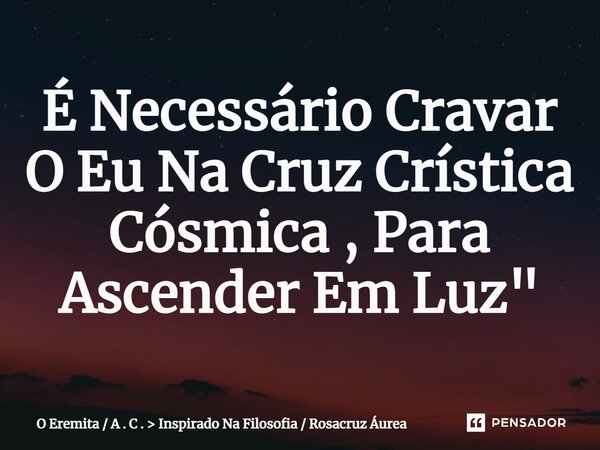 ⁠É Necessário Cravar O Eu Na Cruz Crística Cósmica , Para Ascender Em Luz "... Frase de O Eremita  A . C .  Inspirado Na Filosofia  Rosacruz Áurea.