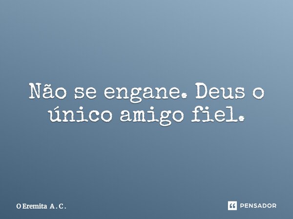 Não se engane. Deus o único amigo fiel.... Frase de O Eremita A . C ..