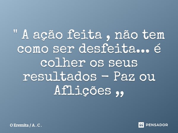 ⁠" A ação feita , não tem como ser desfeita... é colher os seus resultados - Paz ou Aflições ,,... Frase de O Eremita  A . C ..