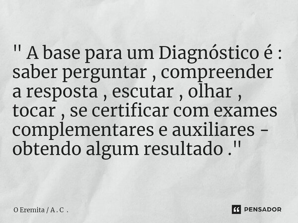 ⁠ " A base para um Diagnóstico é : saber perguntar , compreender a resposta , escutar , olhar , tocar , se certificar com exames complementares e auxiliare... Frase de O Eremita  A . C ..