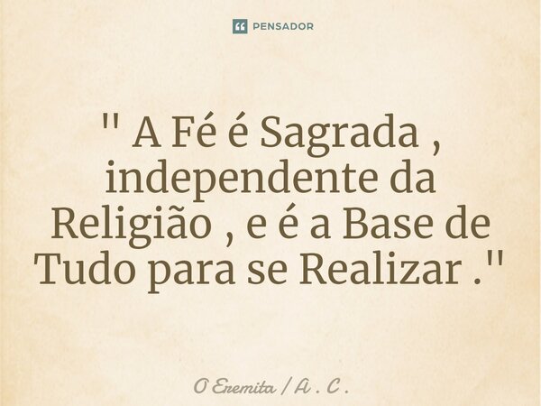 ⁠" A Fé é Sagrada , independente da Religião , e é a Base de Tudo para se Realizar ."... Frase de O Eremita  A . C ..