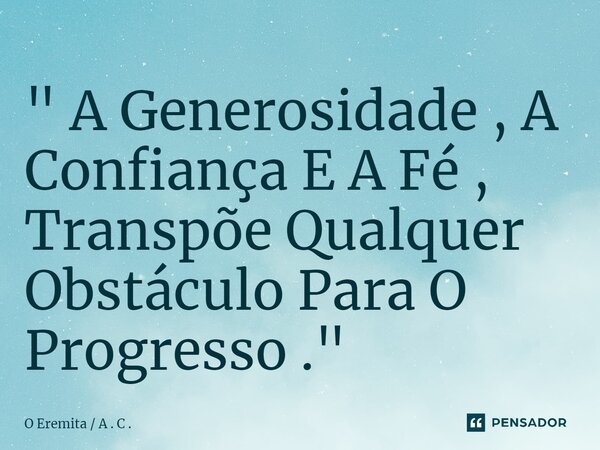 ⁠" A Generosidade , A Confiança E A Fé , Transpõe Qualquer Obstáculo Para O Progresso . "... Frase de O Eremita  A . C ..