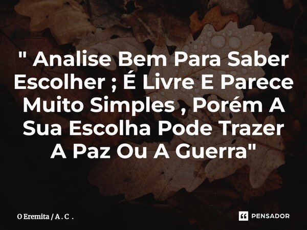 ⁠" Analise Bem Para Saber Escolher ; É Livre E Parece Muito Simples , Porém A Sua Escolha Pode Trazer A Paz Ou A Guerra "... Frase de O Eremita  A . C ..