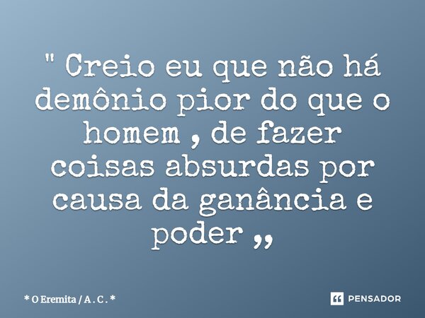 ⁠" Creio eu que não há demônio pior do que o homem , de fazer coisas absurdas por causa da ganância e poder ,,... Frase de * O Eremita  A . C . *.