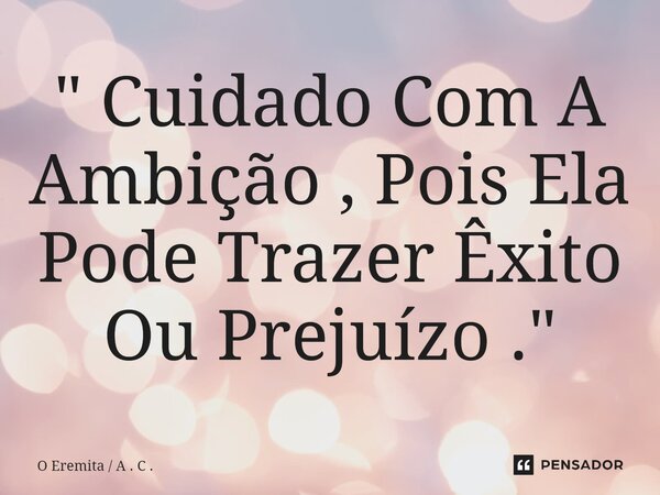 ⁠" Cuidado Com A Ambição , Pois Ela Pode Trazer Êxito Ou Prejuízo . "... Frase de O Eremita  A . C ..