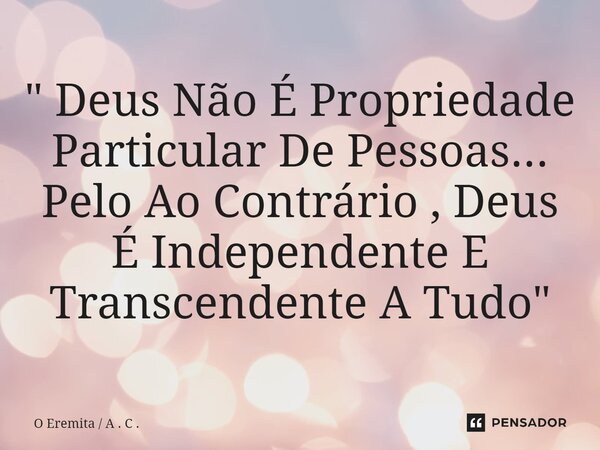 ⁠" Deus Não É Propriedade Particular De Pessoas... Pelo Ao Contrário , Deus É Independente E Transcendente A Tudo "... Frase de O Eremita  A . C ..