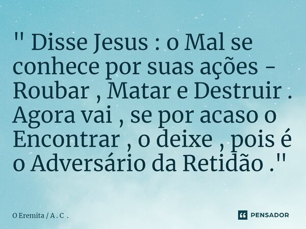 ⁠" Disse Jesus : o Mal se conhece por suas ações - Roubar , Matar e Destruir . Agora vai , se por acaso o Encontrar , o deixe , pois é o Adversário da Reti... Frase de O Eremita  A . C ..