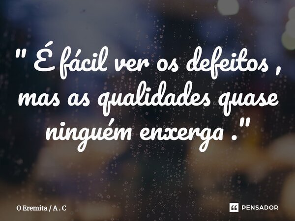 ⁠" É fácil ver os defeitos , mas as qualidades quase ninguém enxerga ."... Frase de O Eremita  A . C.
