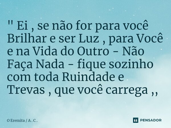 ⁠" Ei , se não for para você Brilhar e ser Luz , para Você e na Vida do Outro - Não Faça Nada - fique sozinho com toda Ruindade e Trevas , que você carrega... Frase de O Eremita  A . C ..