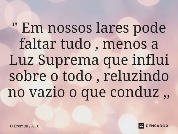⁠" Em nossos lares pode faltar tudo , menos a Luz Suprema que influi sobre o todo , reluzindo no vazio o que conduz ,,... Frase de O Eremita  A . C ..