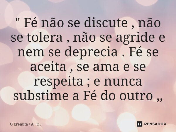 ⁠" Fé não se discute , não se tolera , não se agride e nem se deprecia . Fé se aceita , se ama e se respeita ; e nunca subestime a Fé do outro ,,... Frase de O Eremita  A . C ..