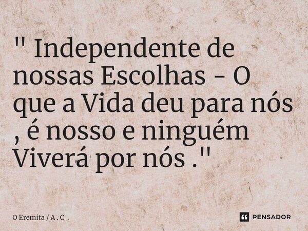 ⁠" Independente de nossas Escolhas - O que a Vida deu para nós , é nosso e ninguém Viverá por nós ."... Frase de O Eremita  A . C ..