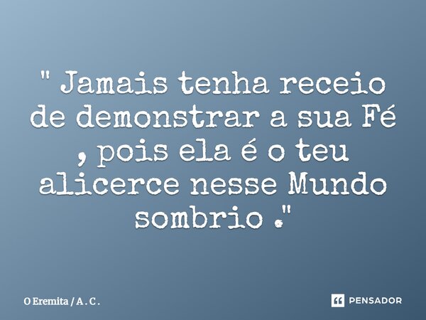 " ⁠Jamais tenha receio de demonstrar a sua Fé , pois ela é o teu alicerce nesse Mundo sombrio ."... Frase de O Eremita  A . C ..
