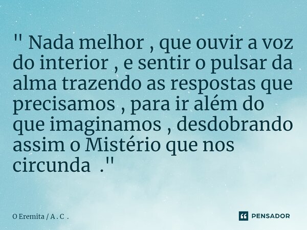 ⁠" Nada melhor , que ouvir a voz do interior , e sentir o pulsar da alma trazendo as respostas que precisamos , para ir além do que imaginamos , desdobrand... Frase de O Eremita  A . C ..