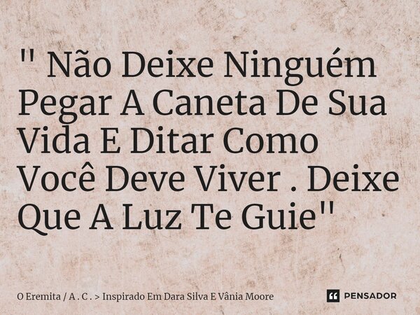 ⁠" Não Deixe Ninguém Pegar A Caneta De Sua Vida E Ditar Como Você Deve Viver . Deixe Que A Luz Te Guie "... Frase de O Eremita  A . C .  Inspirado Em Dara Silva E Vânia Moore.