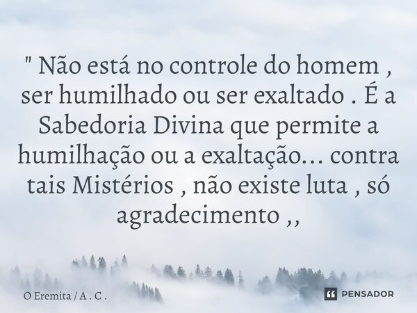 ⁠" Não está no controle do homem , ser humilhado ou ser exaltado . É a Sabedoria Divina que permite a humilhação ou a exaltação... contra tais Mistérios , ... Frase de O Eremita  A . C ..