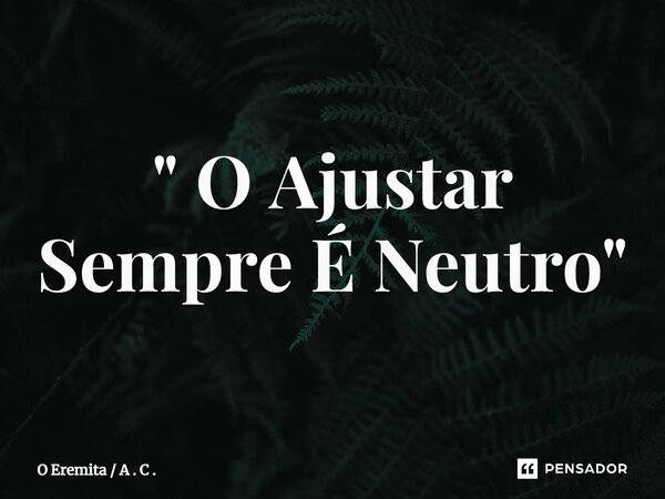 " ⁠O Ajustar Sempre É Neutro "... Frase de O Eremita  A . C ..
